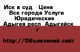Иск в суд › Цена ­ 1 500 - Все города Услуги » Юридические   . Адыгея респ.,Адыгейск г.